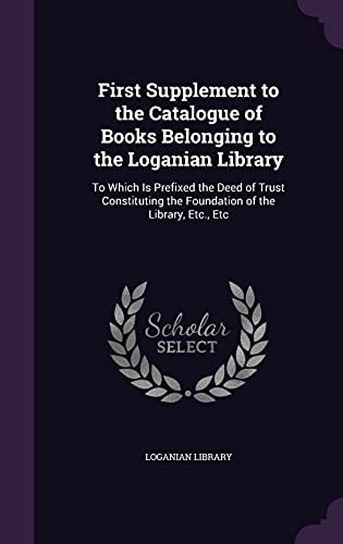 First Supplement to the Catalogue of Books Belonging to the Loganian Library To Which Is Prefixed the Deed of Trust Constituting the Foundation of the Library, Etc. , Etc