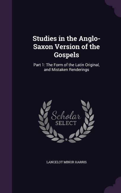 Studies in the Anglo-Saxon Version of the Gospels: Part 1: The Form of the Latin Original, and Mistaken Renderings