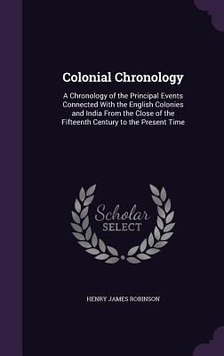 Colonial Chronology: A Chronology of the Principal Events Connected With the English Colonies and India From the Close of the Fifteenth Century to the Present Time