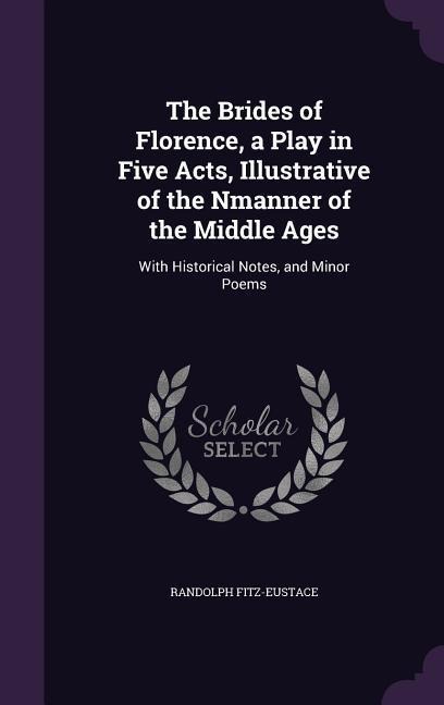 The Brides of Florence, a Play in Five Acts, Illustrative of the Nmanner of the Middle Ages: With Historical Notes, and Minor Poems