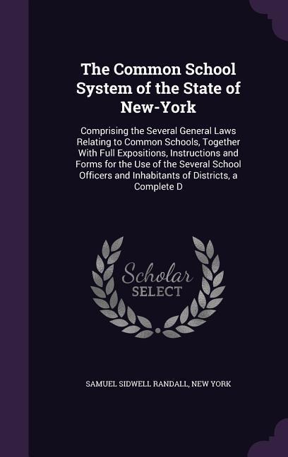 The Common School System of the State of New-York: Comprising the Several General Laws Relating to Common Schools, Together With Full Expositions, Instructions and Forms for the Use of the Several School Officers and Inhabitants of Districts, a Complete D