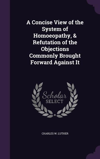 A Concise View of the System of Homoeopathy, & Refutation of the Objections Commonly Brought Forward Against It