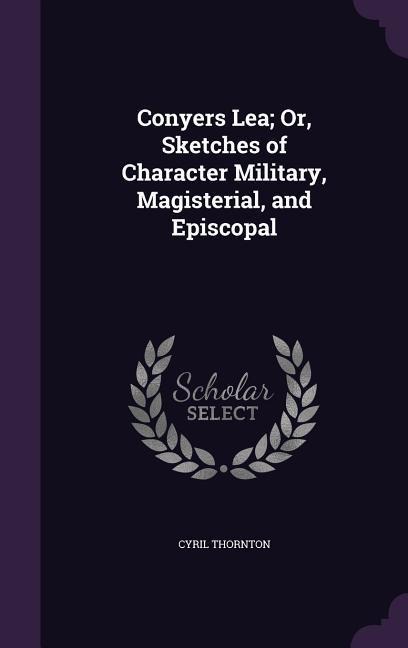 Conyers Lea; Or, Sketches of Character Military, Magisterial, and Episcopal