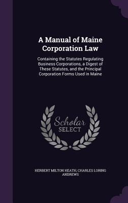 A Manual of Maine Corporation Law: Containing the Statutes Regulating Business Corporations, a Digest of These Statutes, and the Principal Corporation Forms Used in Maine