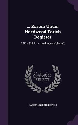... Barton Under Needwood Parish Register: 1571-1812 Pt. I- II and Index, Volume 2