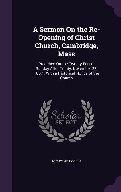 A Sermon On the Re-Opening of Christ Church, Cambridge, Mass: Preached On the Twenty-Fourth Sunday After Trinity, November 22, 1857: With a Historical Notice of the Church