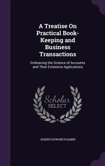 A Treatise On Practical Book-Keeping and Business Transactions: Embracing the Science of Accounts and Their Extensive Applications
