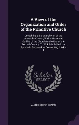 A View of the Organization and Order of the Primitive Church: Containing a Scriptural Plan of the Apostolic Church; With a Historical Outline of the Church to the End of the Second Century: To Which Is Added, the Apostolic Succession, Connecting It With T