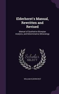 Elderhorsts Manual, Rewritten and Revised: Manual of Qualitative Blowpipe Analysis, and Determinative Mineralogy