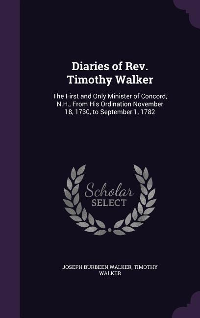 Diaries of Rev. Timothy Walker: The First and Only Minister of Concord, N.H., From His Ordination November 18, 1730, to September 1, 1782