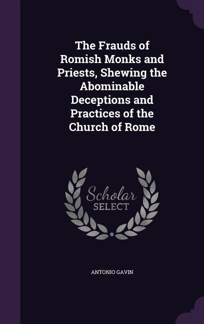 The Frauds of Romish Monks and Priests, Shewing the Abominable Deceptions and Practices of the Church of Rome
