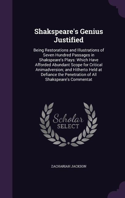 Shakspeares Genius Justified: Being Restorations and Illustrations of Seven Hundred Passages in Shakspeares Plays: Which Have Afforded Abundant Scope for Critical Animadversion; and Hitherto Held at Defiance the Penetration of All Shakspeares Commentat