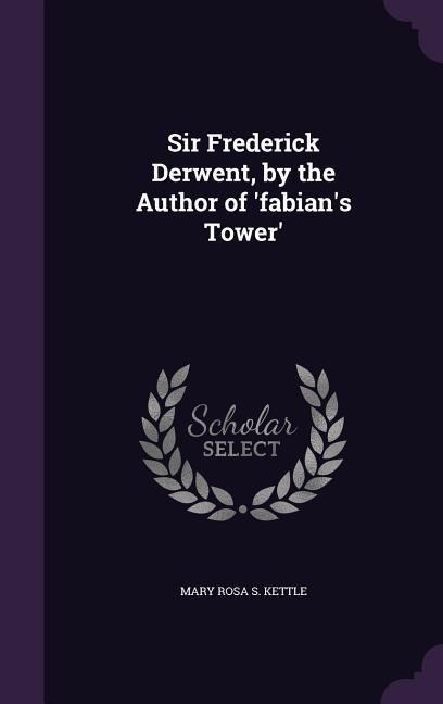 Sir Frederick Derwent, by the Author of fabians Tower