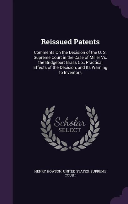 Reissued Patents: Comments On the Decision of the U. S. Supreme Court in the Case of Miller Vs. the Bridgeport Brass Co., Practical Effects of the Decision, and Its Warning to Inventors