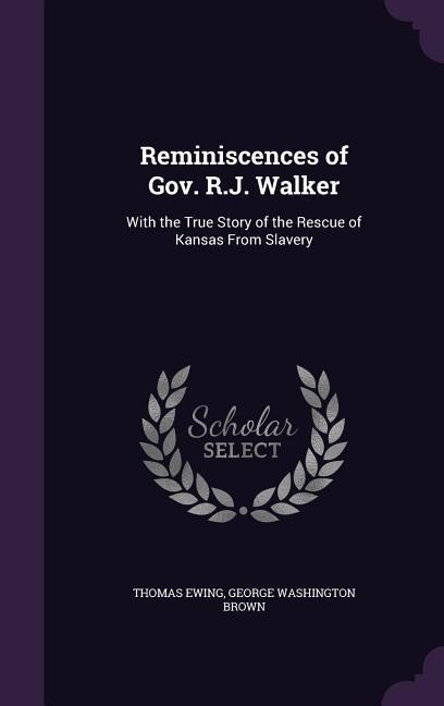 Reminiscences of Gov. R.J. Walker: With the True Story of the Rescue of Kansas From Slavery