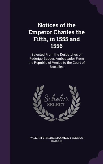 Notices of the Emperor Charles the Fifth, in 1555 and 1556: Selected From the Despatches of Federigo Badoer, Ambassador From the Republic of Venice to the Court of Bruxelles
