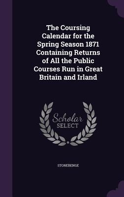The Coursing Calendar for the Spring Season 1871 Containing Returns of All the Public Courses Run in Great Britain and Irland