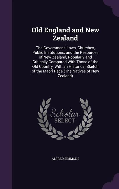 Old England and New Zealand: The Government, Laws, Churches, Public Institutions, and the Resources of New Zealand, Popularly and Critically Compared With Those of the Old Country, With an Historical Sketch of the Maori Race (The Natives of New Zealand)