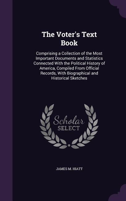 The Voter's Text Book: Comprising a Collection of the Most Important Documents and Statistics Connected With the Political History of America