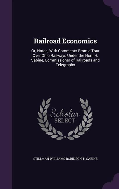Railroad Economics: Or, Notes, With Comments From a Tour Over Ohio Railways Under the Hon. H. Sabine, Commissioner of Railroads and Telegraphs