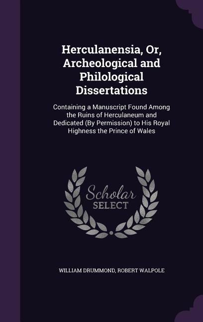 Herculanensia, Or, Archeological and Philological Dissertations: Containing a Manuscript Found Among the Ruins of Herculaneum and Dedicated (By Permission) to His Royal Highness the Prince of Wales
