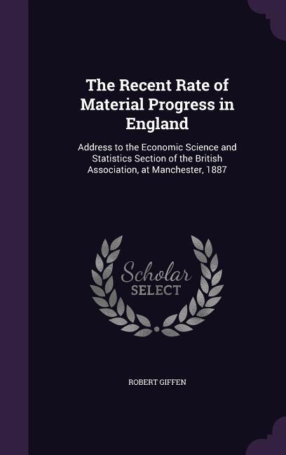 The Recent Rate of Material Progress in England: Address to the Economic Science and Statistics Section of the British Association, at Manchester, 1887