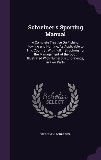 Schreiner's Sporting Manual: A Complete Treatise On Fishing, Fowling and Hunting, As Applicable to This Country: With Full Instructions for the Management of the Dog: Illustrated With Numerous Engravings, in Two Parts