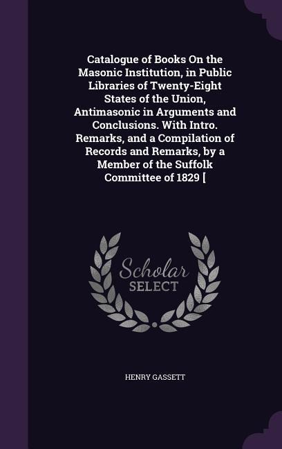 Catalogue of Books On the Masonic Institution, in Public Libraries of Twenty-Eight States of the Union, Antimasonic in Arguments and Conclusions. With Intro. Remarks, and a Compilation of Records and Remarks, by a Member of the Suffolk Committee of 1829 [
