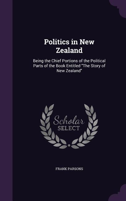 Politics in New Zealand: Being the Chief Portions of the Political Parts of the Book Entitled "The Story of New Zealand"