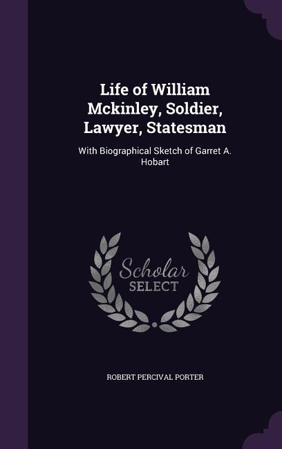 Life of William Mckinley, Soldier, Lawyer, Statesman: With Biographical Sketch of Garret A. Hobart