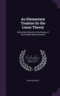 An Elementary Treatise On the Lunar Theory: With a Brief Sketch of the History of the Problem Before Newton