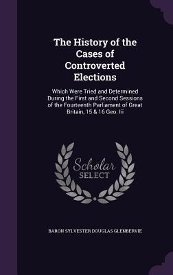 The History of the Cases of Controverted Elections: Which Were Tried and Determined During the First and Second Sessions of the Fourteenth Parliament of Great Britain, 15 & 16 Geo. Iii