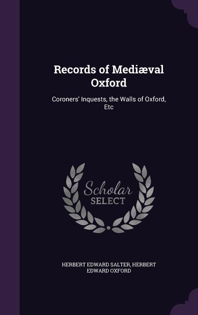 Records of Mediæval Oxford: Coroners Inquests, the Walls of Oxford, Etc
