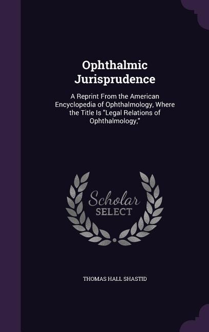 Ophthalmic Jurisprudence: A Reprint From the American Encyclopedia of Ophthalmology, Where the Title Is "Legal Relations of Ophthalmology,"