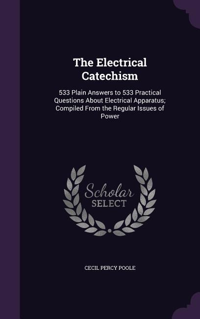 The Electrical Catechism: 533 Plain Answers to 533 Practical Questions About Electrical Apparatus; Compiled From the Regular Issues of Power