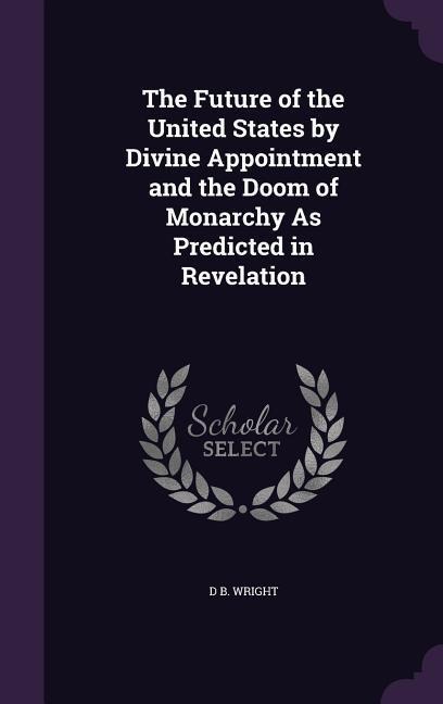 The Future of the United States by Divine Appointment and the Doom of Monarchy As Predicted in Revelation