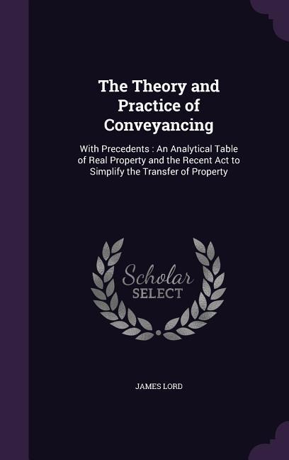 The Theory and Practice of Conveyancing: With Precedents: An Analytical Table of Real Property and the Recent Act to Simplify the Transfer of Property