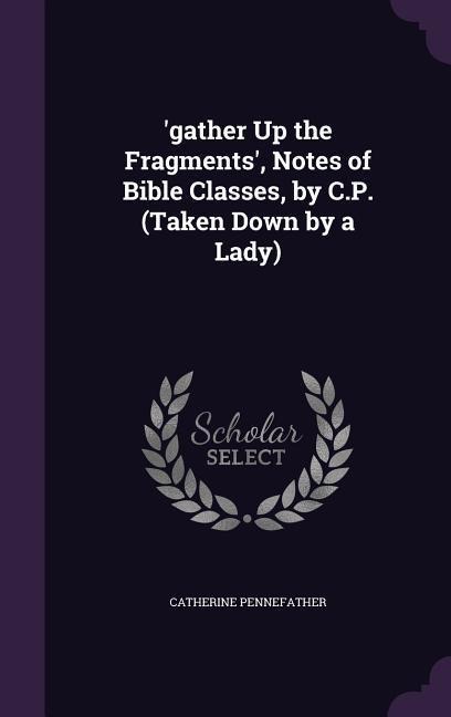 'gather Up the Fragments', Notes of Bible Classes, by C.P. (Taken Down by a Lady)