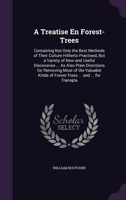 A Treatise En Forest-Trees: Containing Not Only the Best Methods of Their Culture Hitherto Practised, But a Variety of New and Useful Discoveries ... As Also Plain Directions for Removing Most of the Valuable Kinds of Forest-Trees ... and ... for Transpla