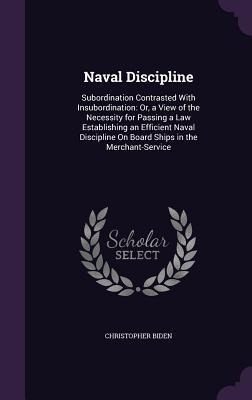 Naval Discipline: Subordination Contrasted With Insubordination: Or, a View of the Necessity for Passing a Law Establishing an Efficient Naval Discipline On Board Ships in the Merchant-Service