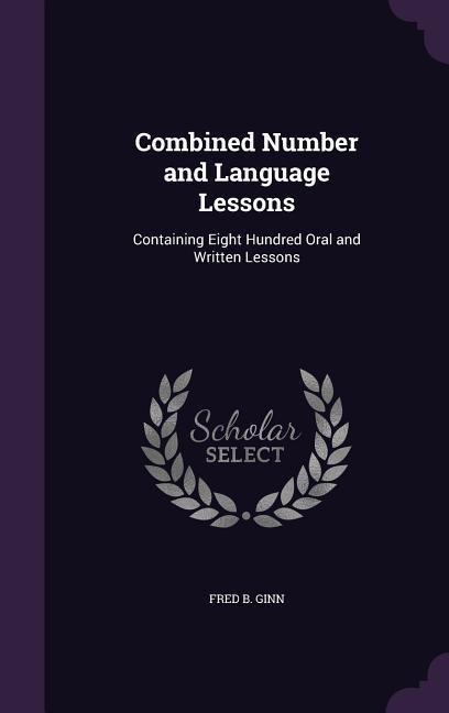 Combined Number and Language Lessons: Containing Eight Hundred Oral and Written Lessons
