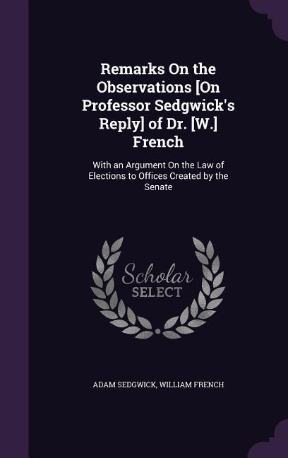 Remarks On the Observations [On Professor Sedgwick's Reply] of Dr. [W.] French: With an Argument On the Law of Elections to Offices Created by the Senate