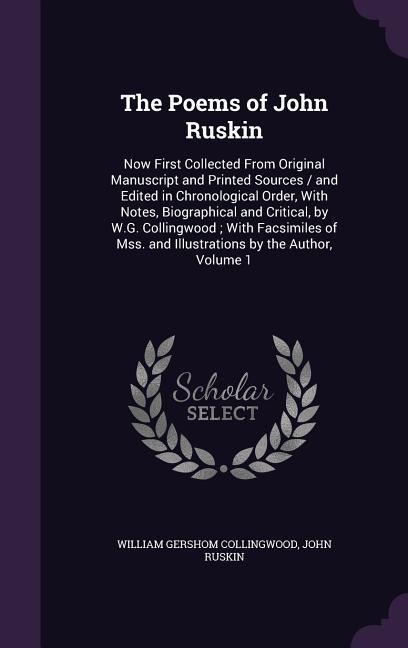 The Poems of John Ruskin: Now First Collected From Original Manuscript and Printed Sources / and Edited in Chronological Order, With Notes, Biographical and Critical, by W.G. Collingwood; With Facsimiles of Mss. and Illustrations by the Author, Volume 1