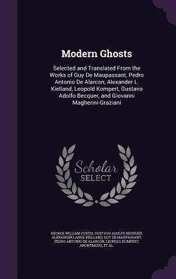Modern Ghosts: Selected and Translated From the Works of Guy De Maupassant, Pedro Antonio De Alarcon, Alexander L. Kielland, Leopold Kompert, Gustavo Adolfo Becquer, and Giovanni Magherini-Graziani