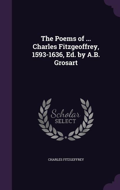 The Poems of ... Charles Fitzgeoffrey, 1593-1636, Ed. by A.B. Grosart