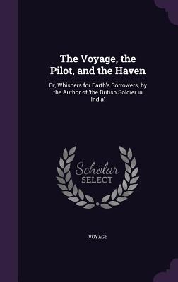 The Voyage, the Pilot, and the Haven: Or, Whispers for Earth's Sorrowers, by the Author of 'the British Soldier in India'