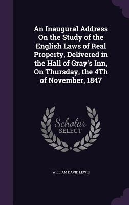 An Inaugural Address On the Study of the English Laws of Real Property, Delivered in the Hall of Gray's Inn, On Thursday, the 4Th of November, 1847