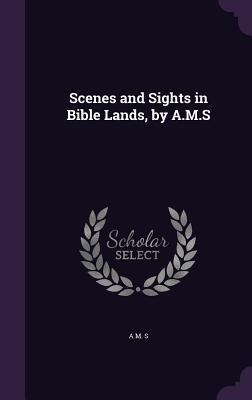 Scenes and Sights in Bible Lands, by A.M.S