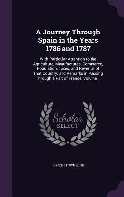 A Journey Through Spain in the Years 1786 and 1787: With Particular Attention to the Agriculture, Manufactures, Commerce, Population, Taxes, and Revenue of That Country; and Remarks in Passing Through a Part of France, Volume 1