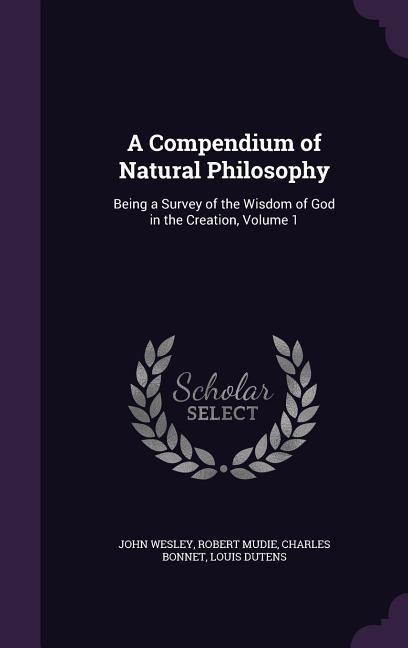 A Compendium of Natural Philosophy: Being a Survey of the Wisdom of God in the Creation, Volume 1